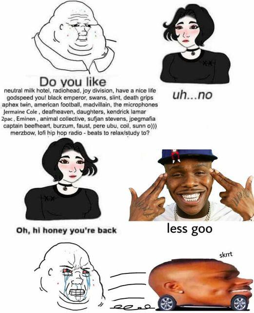 Do you like neutral milk hotel, radiohead, joy division, have a nice life godspeed you! black emperor, swans, slint, death grips aphex twin, american football, madvillain, the microphones Jermaine Cole , deafheaven, daughters, kendrick lamar 2pac, Eminen , animal collective, sufjan stevens, jpegmafia captain beefheart, burzum, faust, pere ubu, coil, sunn o)) merzbow, lofi hip hop radio - beats to relax/study to? uh...no Oh, hi honey you're back less goo skrrt Hair Nose Head Hairstyle Eyebrow Facial expression White Organ Mouth Jaw Smile Sleeve Gesture Font Happy