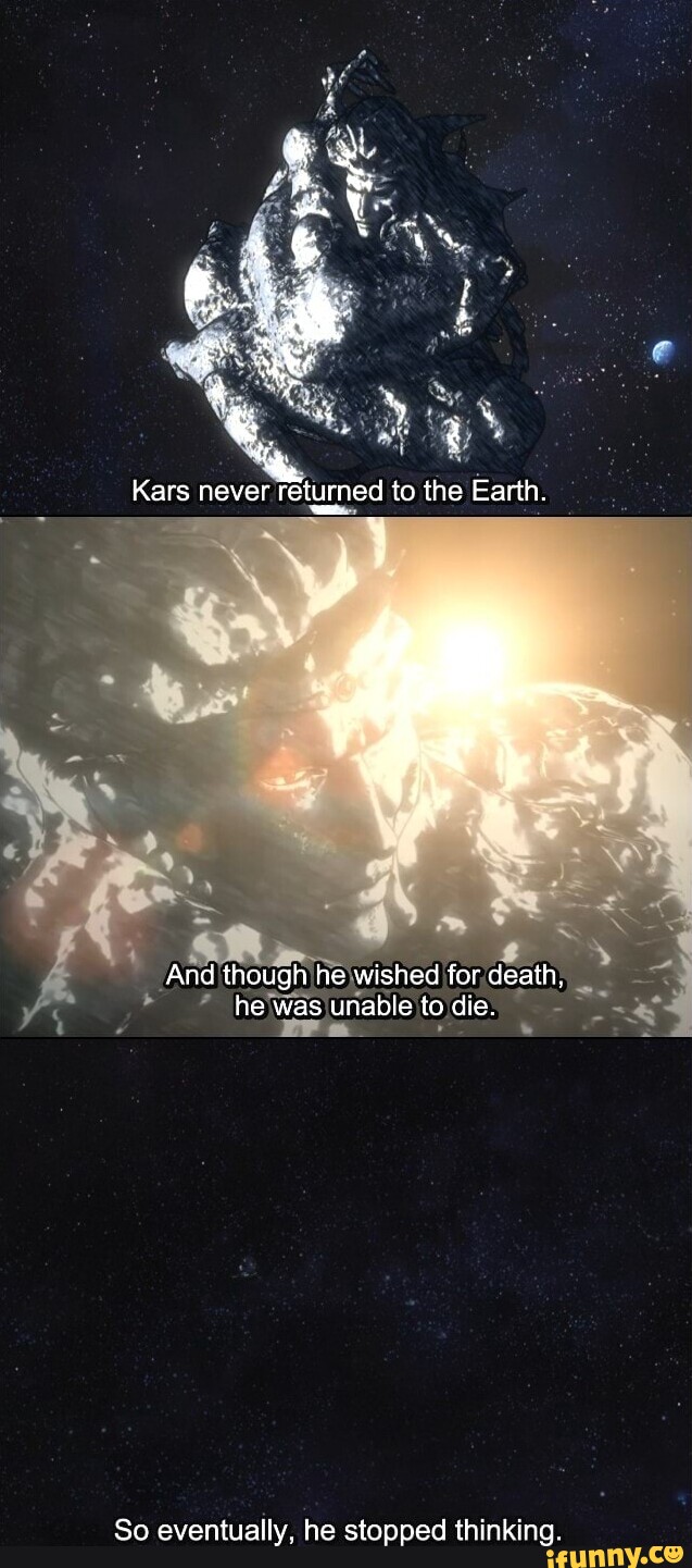 Kars never to the Earth And though he wished for death, he was unable to  die. ra So eventually, he stopped thinking. - iFunny