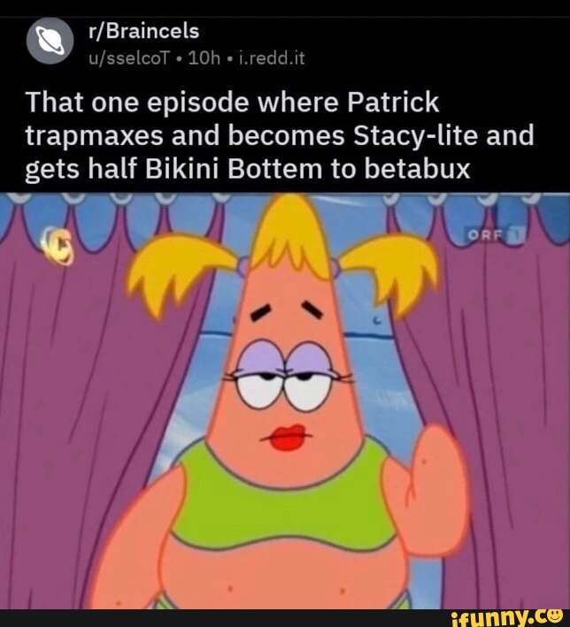 That one episode where Patrick trapmaxes and becomes Stacy-lite and gets half Bikini Bottem to betabux