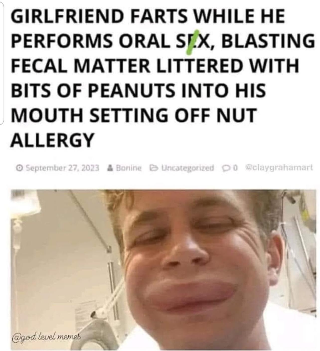 Girlfriend farts while he performs oral sex, blasting fecal matter littered  with bits of peanut into his setting off nut allergy : r/BrandNewSentence