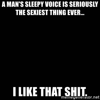 A man's sleepy voice is seriously the sexiest thing ever... I like that  shit. - black background | Meme Generator