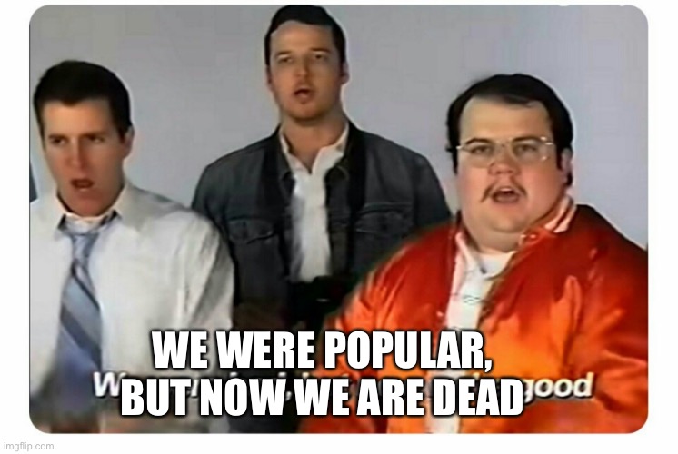 We were bad, but now we are good |  WE WERE POPULAR, BUT NOW WE ARE DEAD | image tagged in we were bad but now we are good | made w/ Imgflip meme maker