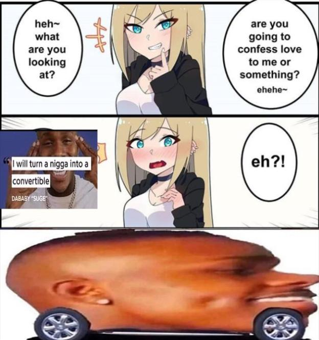 heh- are you going to confess love to me or something? what are you looking at? ehehe- eh?! Iwill turn a nigga into a convertible DABABY SUGE Cartoon Motor vehicle Mode of transport Comics