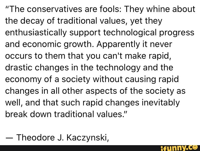 The conservatives are fools: They whine about the decay of traditional  values, yet they enthusiastically support technological progress and  economic growth. Apparently it never occurs to them that you can't make  rapid,
