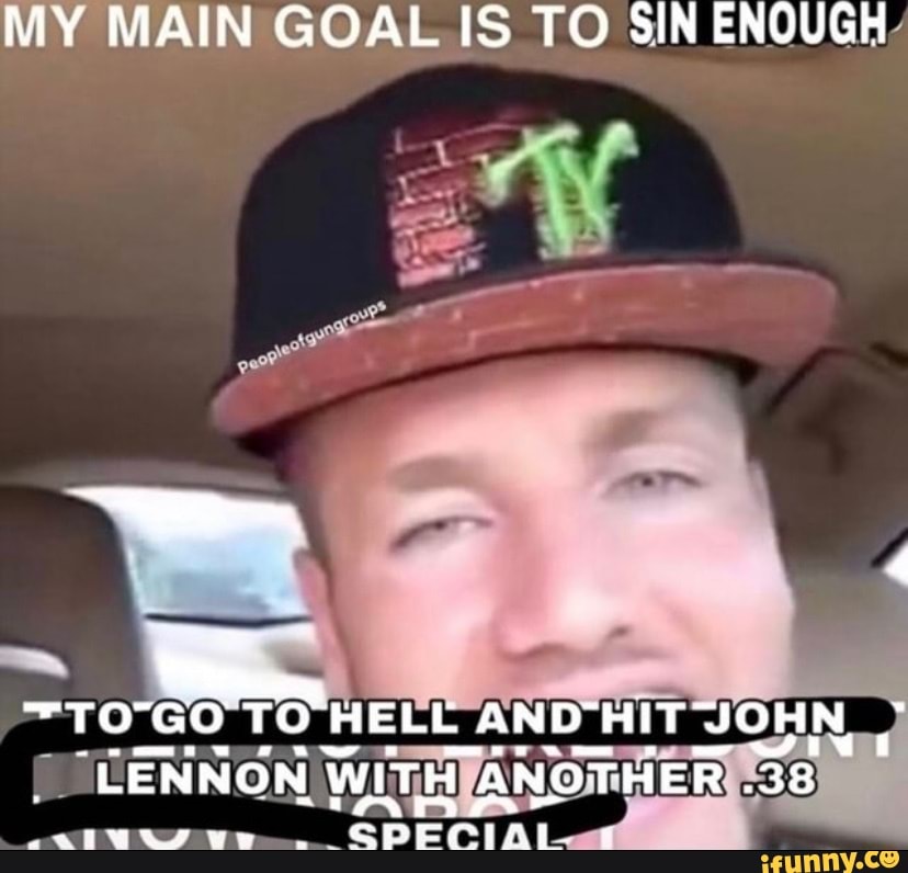 MY MAIN GOAL IS TO SIN ENOUGH ~TO GO TO HELL AND HIT JOHN, LENNON W ITH  ANOTHER .38 SPECIAL - iFunny