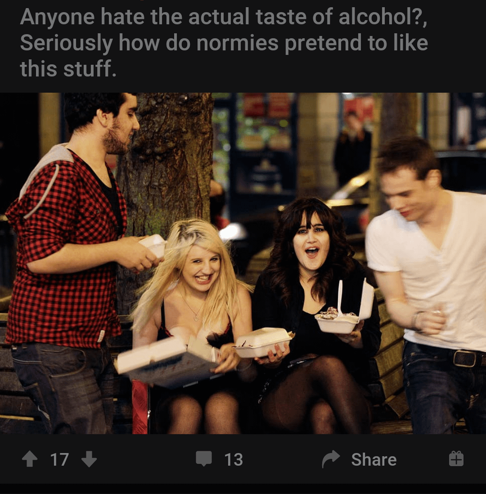r/IncelTear - I think one of the more obnoxious things about incels is thinking that everyone pretends to like things that they don't, that if their pallets only enjoy soda and hotpockets it's proof that anyone who enjoys other things are simply lying to fit in.
