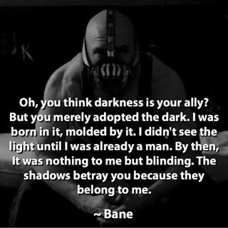 Oh, you think darkness is your ally? But you merely adopted the dark. I was  born in it, molded by it. didn't see the light until I was already a man. By