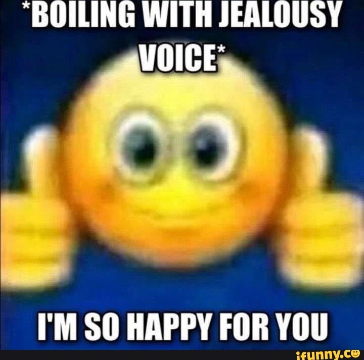 BOILING WITH JEALOUSY VOICE I'M SO HAPPY FOR YOU - iFunny