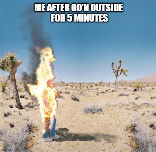 burning man due to hot weather | ME AFTER GO’N OUTSIDE FOR 5 MINUTES | image tagged in dry heat | made w/ Imgflip meme maker