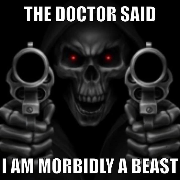THE DOCTOR SAID I AM MORBIDLY A BEAST