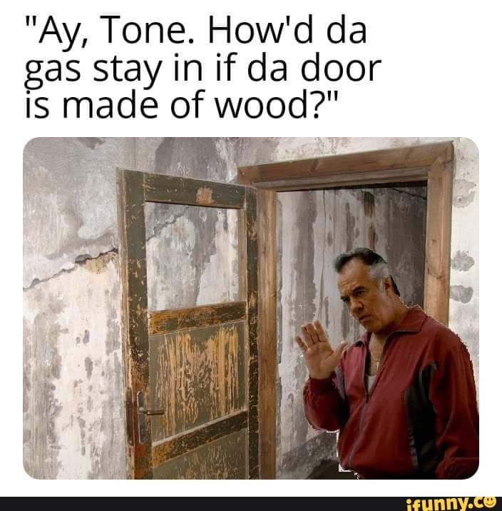 Ay, Tone. How'd da gas stay in if da door IS made of wood? - iFunny :)