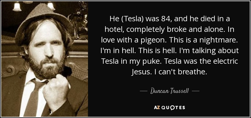 quote-he-tesla-was-84-and-he-died-in-a-hotel-completely-broke-and-alone-in-love-with-a-pigeon-duncan-trussell-71-49-70.jpg